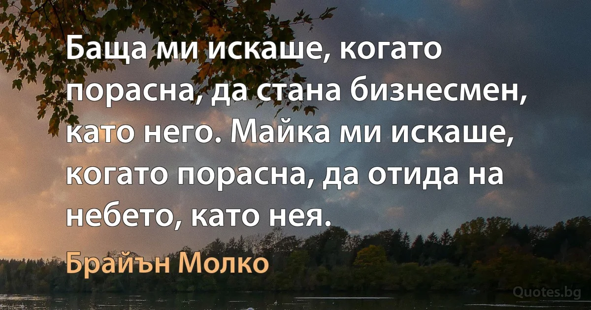 Баща ми искаше, когато порасна, да стана бизнесмен, като него. Майка ми искаше, когато порасна, да отида на небето, като нея. (Брайън Молко)