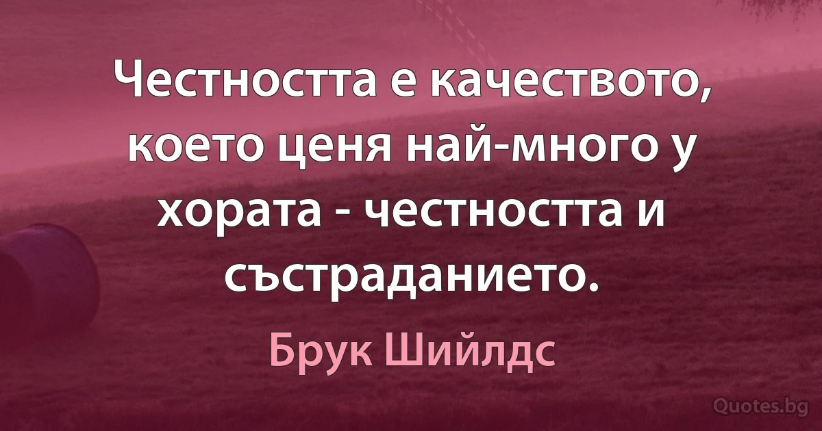 Честността е качеството, което ценя най-много у хората - честността и състраданието. (Брук Шийлдс)