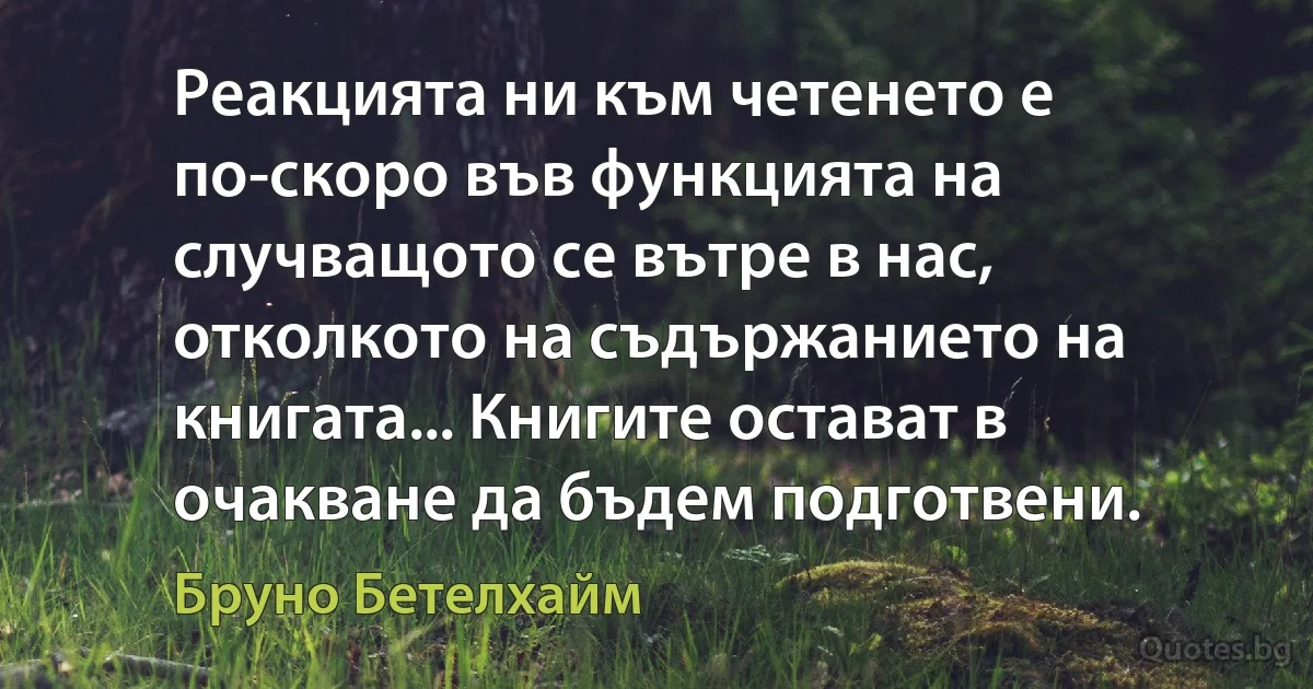 Реакцията ни към четенето е по-скоро във функцията на случващото се вътре в нас, отколкото на съдържанието на книгата... Книгите остават в очакване да бъдем подготвени. (Бруно Бетелхайм)