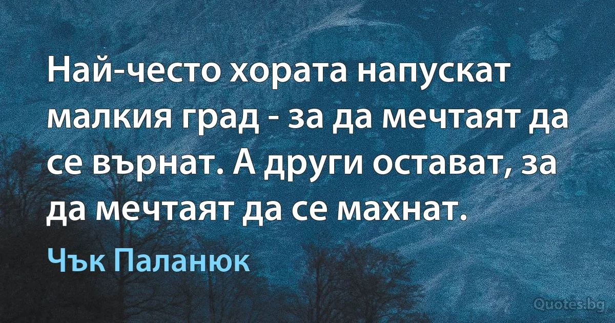 Най-често хората напускат малкия град - за да мечтаят да се върнат. А други остават, за да мечтаят да се махнат. (Чък Паланюк)