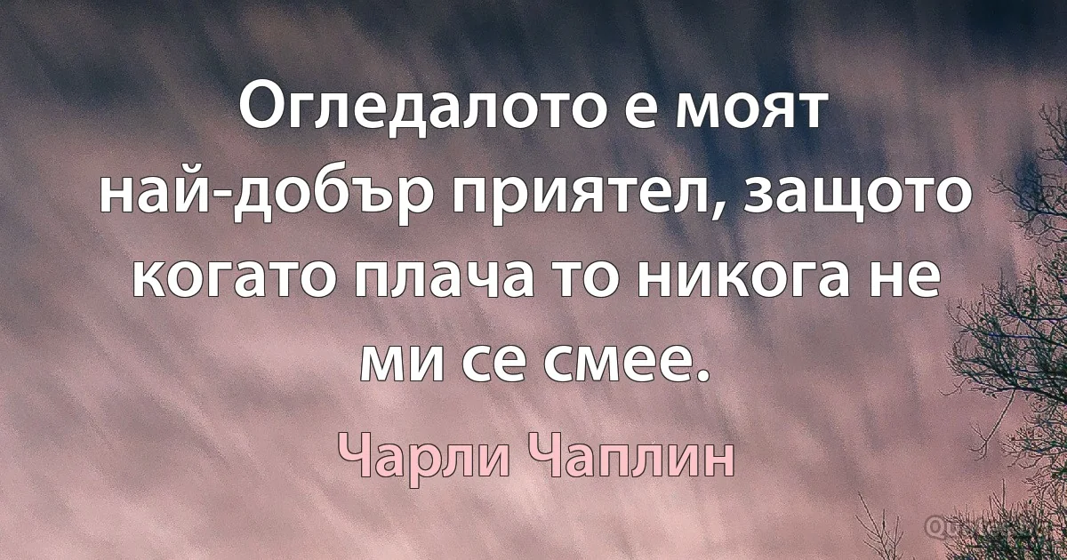 Огледалото е моят най-добър приятел, защото когато плача то никога не ми се смее. (Чарли Чаплин)