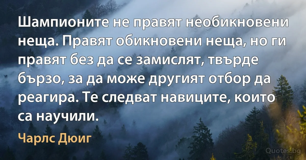 Шампионите не правят необикновени неща. Правят обикновени неща, но ги правят без да се замислят, твърде бързо, за да може другият отбор да реагира. Те следват навиците, които са научили. (Чарлс Дюиг)