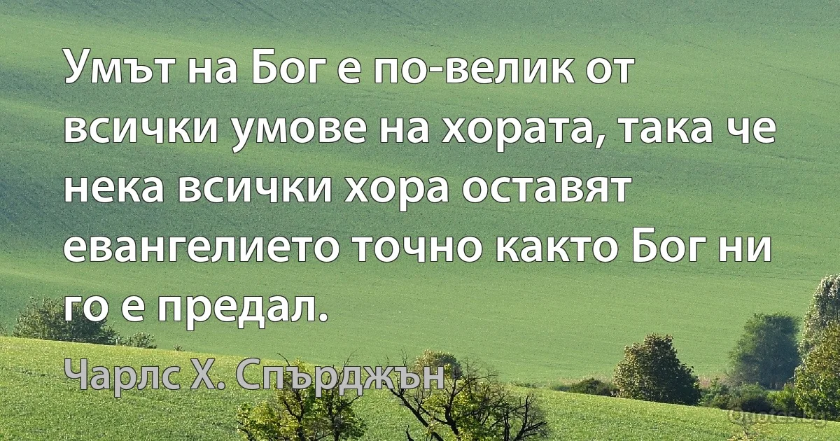 Умът на Бог е по-велик от всички умове на хората, така че нека всички хора оставят евангелието точно както Бог ни го е предал. (Чарлс Х. Спърджън)