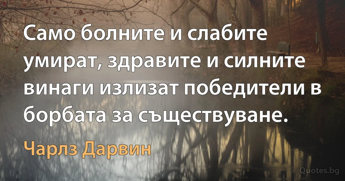 Само болните и слабите умират, здравите и силните винаги излизат победители в борбата за съществуване. (Чарлз Дарвин)