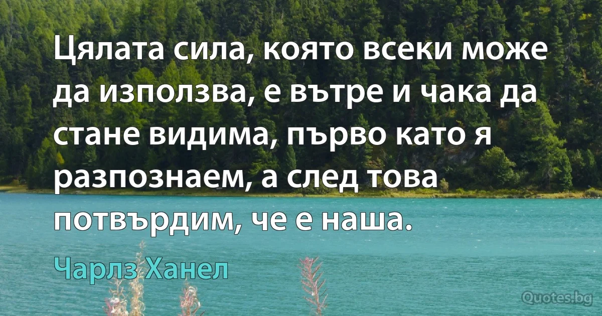 Цялата сила, която всеки може да използва, е вътре и чака да стане видима, първо като я разпознаем, а след това потвърдим, че е наша. (Чарлз Ханел)