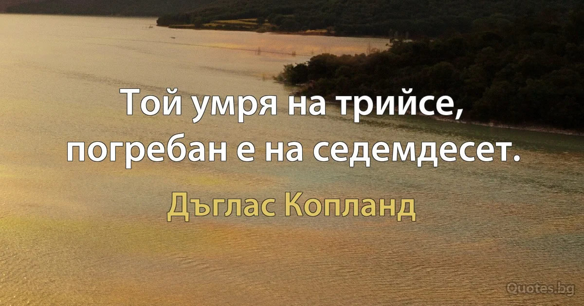 Той умря на трийсе, погребан е на седемдесет. (Дъглас Копланд)