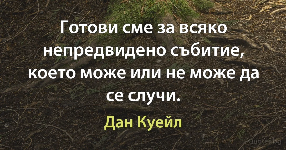 Готови сме за всяко непредвидено събитие, което може или не може да се случи. (Дан Куейл)