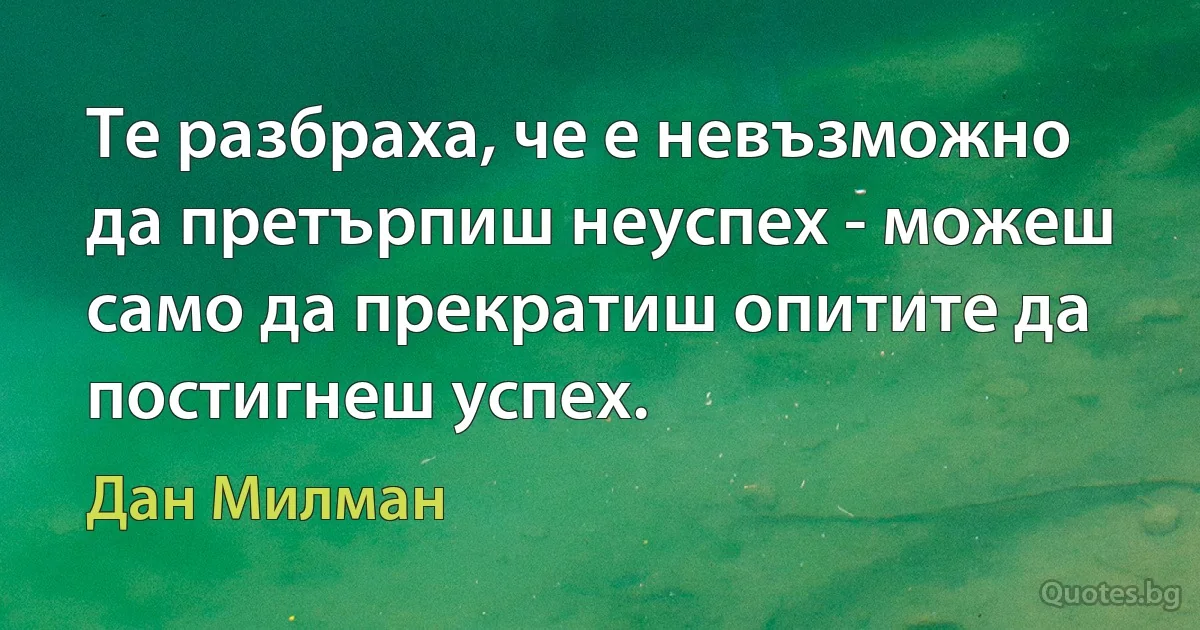 Те разбраха, че е невъзможно да претърпиш неуспех - можеш само да прекратиш опитите да постигнеш успех. (Дан Милман)