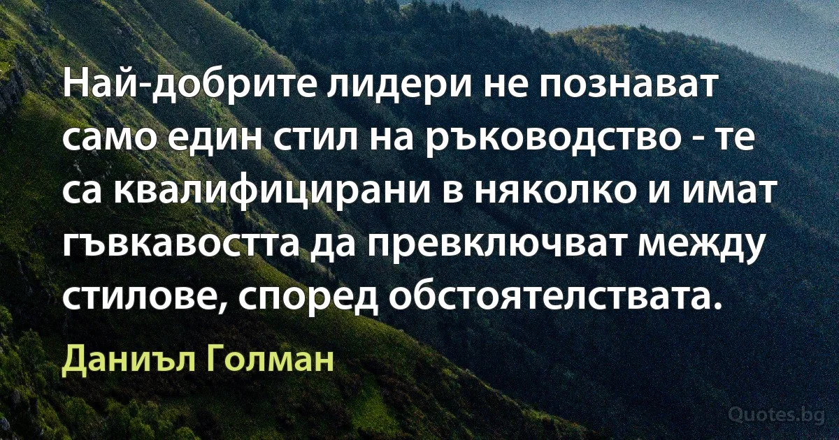 Най-добрите лидери не познават само един стил на ръководство - те са квалифицирани в няколко и имат гъвкавостта да превключват между стилове, според обстоятелствата. (Даниъл Голман)