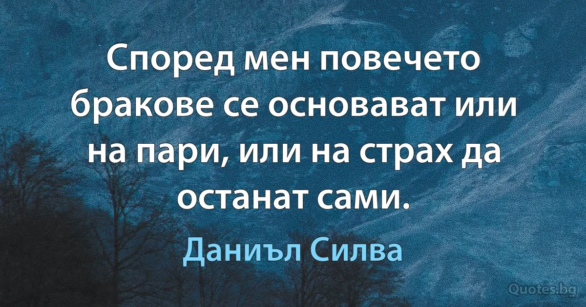 Според мен повечето бракове се основават или на пари, или на страх да останат сами. (Даниъл Силва)