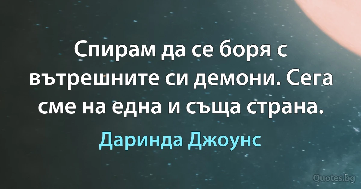 Спирам да се боря с вътрешните си демони. Сега сме на една и съща страна. (Даринда Джоунс)