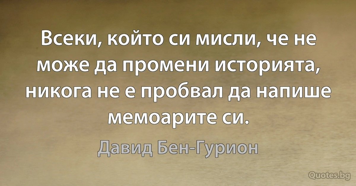 Всеки, който си мисли, че не може да промени историята, никога не е пробвал да напише мемоарите си. (Давид Бен-Гурион)