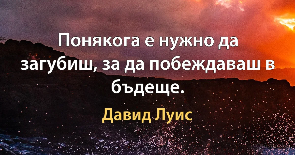 Понякога е нужно да загубиш, за да побеждаваш в бъдеще. (Давид Луис)