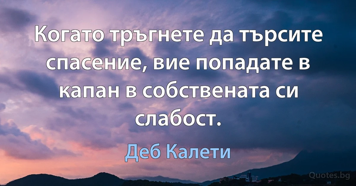 Когато тръгнете да търсите спасение, вие попадате в капан в собствената си слабост. (Деб Калети)