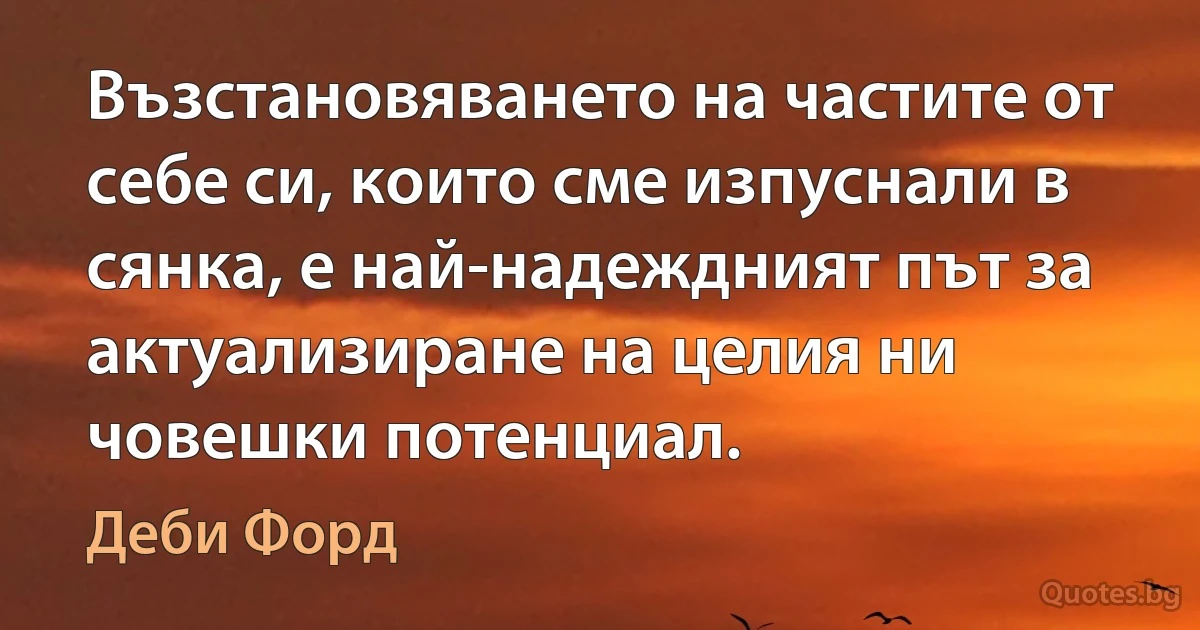 Възстановяването на частите от себе си, които сме изпуснали в сянка, е най-надеждният път за актуализиране на целия ни човешки потенциал. (Деби Форд)