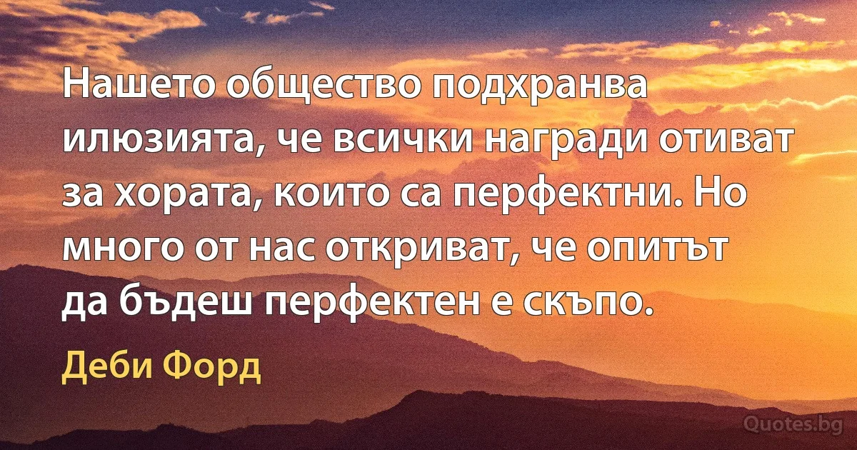 Нашето общество подхранва илюзията, че всички награди отиват за хората, които са перфектни. Но много от нас откриват, че опитът да бъдеш перфектен е скъпо. (Деби Форд)