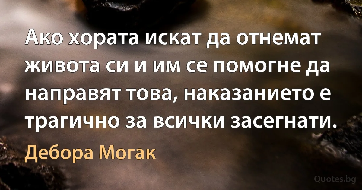 Ако хората искат да отнемат живота си и им се помогне да направят това, наказанието е трагично за всички засегнати. (Дебора Могак)