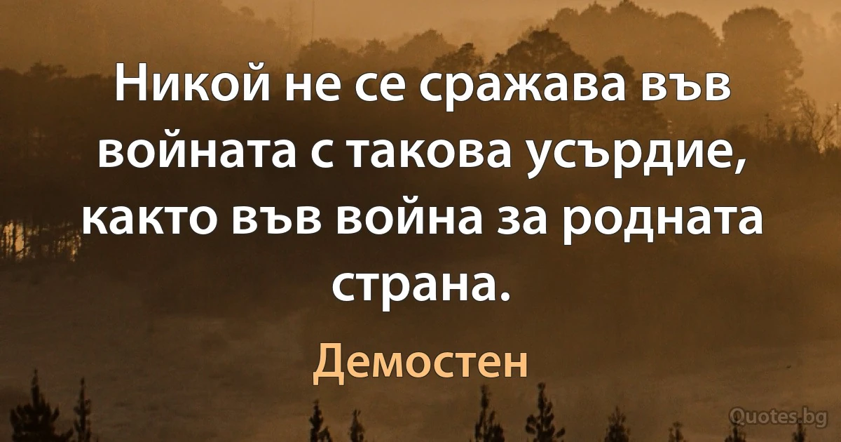 Никой не се сражава във войната с такова усърдие, както във война за родната страна. (Демостен)