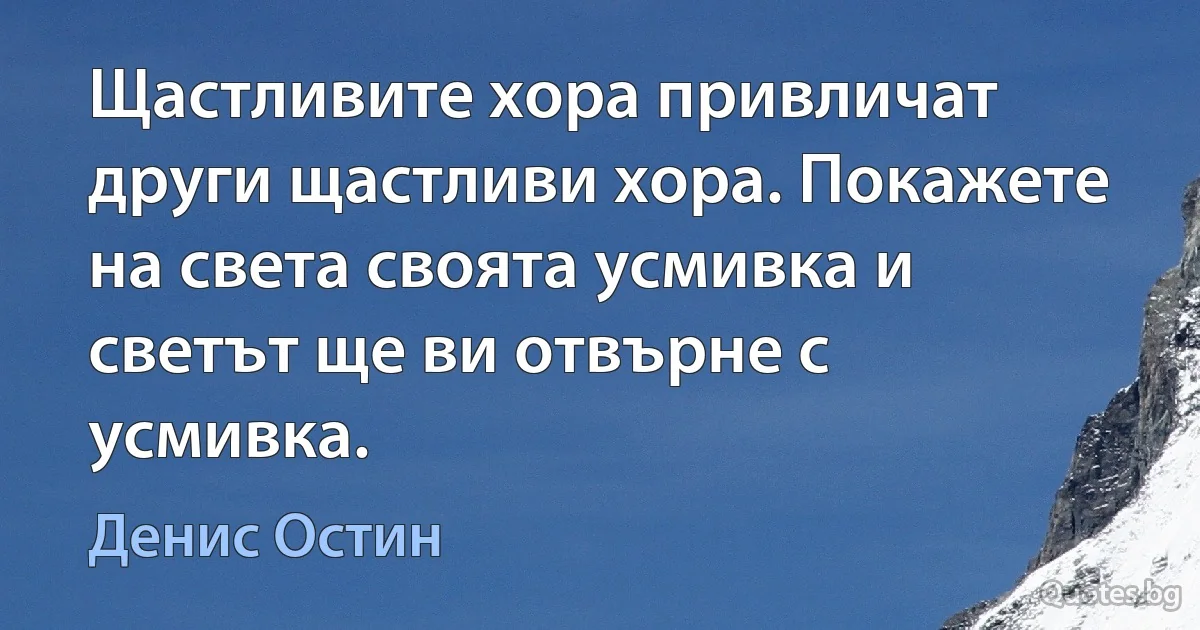 Щастливите хора привличат други щастливи хора. Покажете на света своята усмивка и светът ще ви отвърне с усмивка. (Денис Остин)