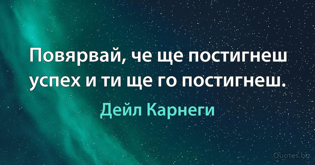 Повярвай, че ще постигнеш успех и ти ще го постигнеш. (Дейл Карнеги)