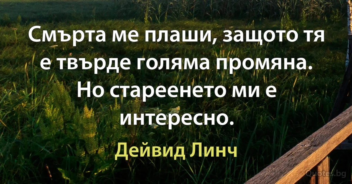 Смърта ме плаши, защото тя е твърде голяма промяна. Но стареенето ми е интересно. (Дейвид Линч)