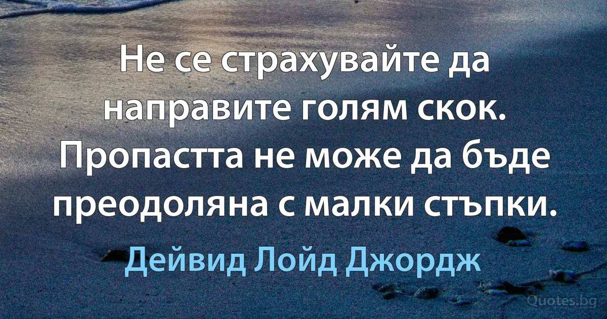 Не се страхувайте да направите голям скок. Пропастта не може да бъде преодоляна с малки стъпки. (Дейвид Лойд Джордж)