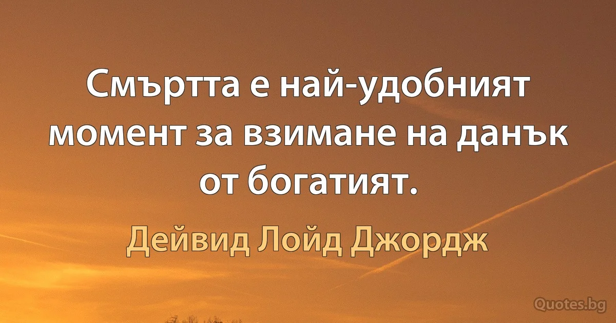 Смъртта е най-удобният момент за взимане на данък от богатият. (Дейвид Лойд Джордж)