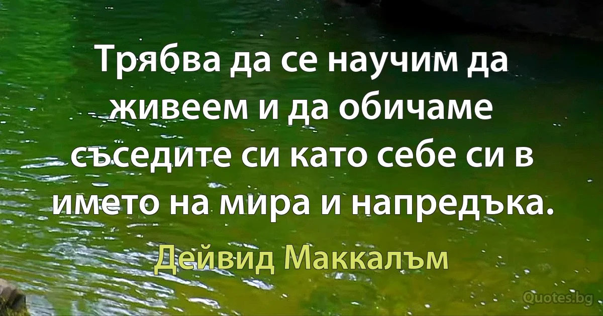 Трябва да се научим да живеем и да обичаме съседите си като себе си в името на мира и напредъка. (Дейвид Маккалъм)