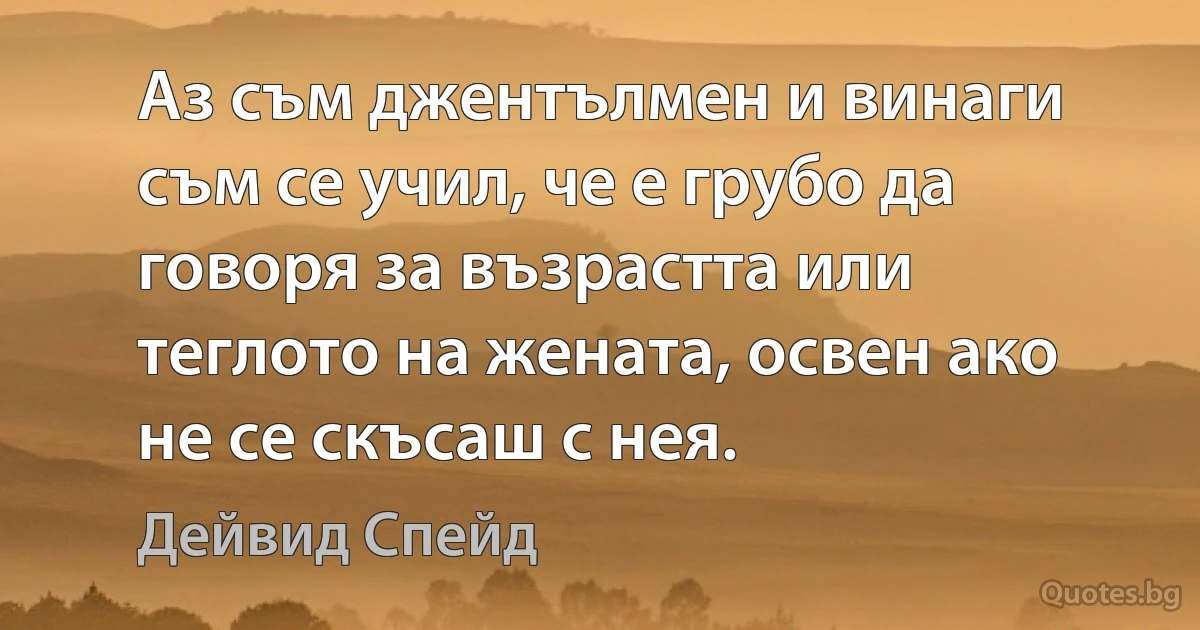 Аз съм джентълмен и винаги съм се учил, че е грубо да говоря за възрастта или теглото на жената, освен ако не се скъсаш с нея. (Дейвид Спейд)