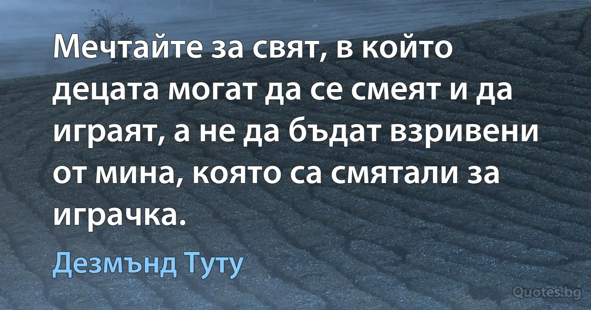 Мечтайте за свят, в който децата могат да се смеят и да играят, а не да бъдат взривени от мина, която са смятали за играчка. (Дезмънд Туту)