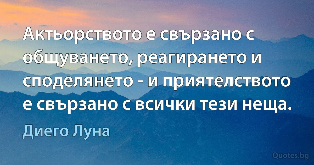 Актьорството е свързано с общуването, реагирането и споделянето - и приятелството е свързано с всички тези неща. (Диего Луна)