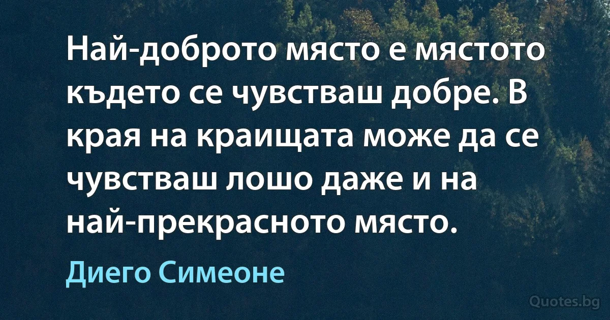 Най-доброто място е мястото където се чувстваш добре. В края на краищата може да се чувстваш лошо даже и на най-прекрасното място. (Диего Симеоне)