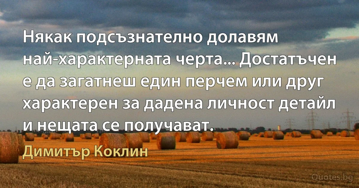 Някак подсъзнателно долавям най-характерната черта... Достатъчен е да загатнеш един перчем или друг характерен за дадена личност детайл и нещата се получават. (Димитър Коклин)