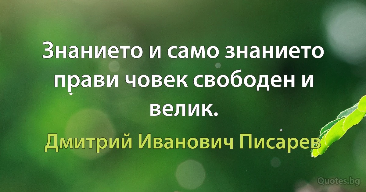 Знанието и само знанието прави човек свободен и велик. (Дмитрий Иванович Писарев)