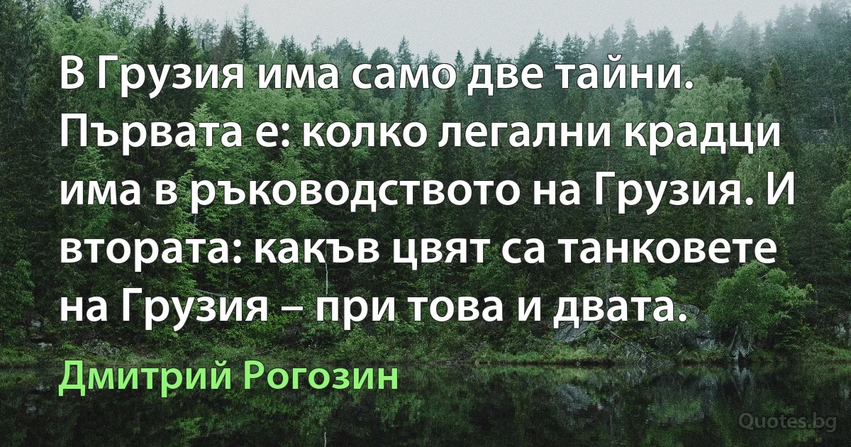 В Грузия има само две тайни. Първата е: колко легални крадци има в ръководството на Грузия. И втората: какъв цвят са танковете на Грузия – при това и двата. (Дмитрий Рогозин)