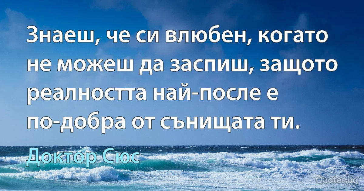 Знаеш, че си влюбен, когато не можеш да заспиш, защото реалността най-после е по-добра от сънищата ти. (Доктор Сюс)