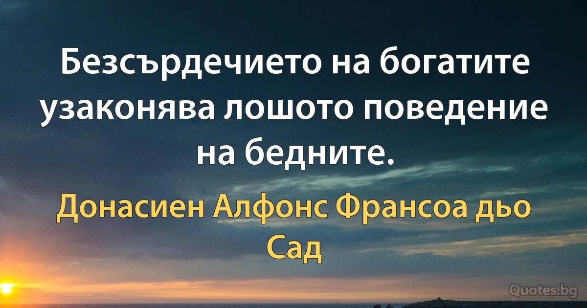 Безсърдечието на богатите узаконява лошото поведение на бедните. (Донасиен Алфонс Франсоа дьо Сад)