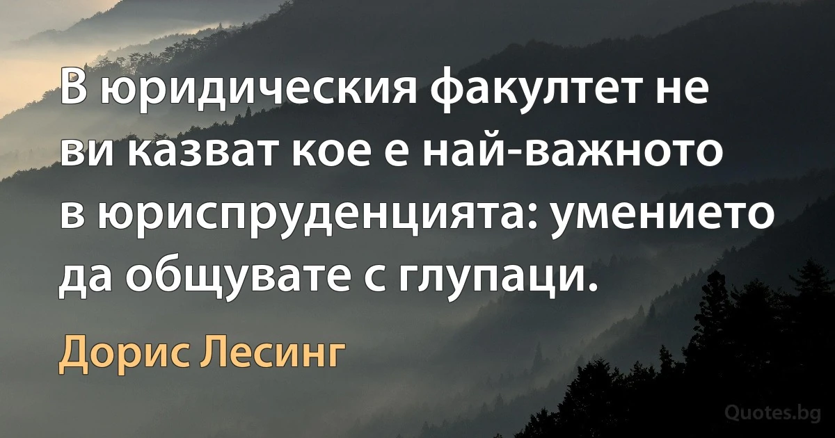 В юридическия факултет не ви казват кое е най-важното в юриспруденцията: умението да общувате с глупаци. (Дорис Лесинг)