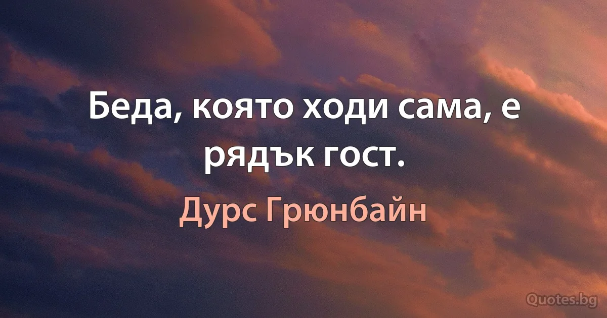 Беда, която ходи сама, е рядък гост. (Дурс Грюнбайн)