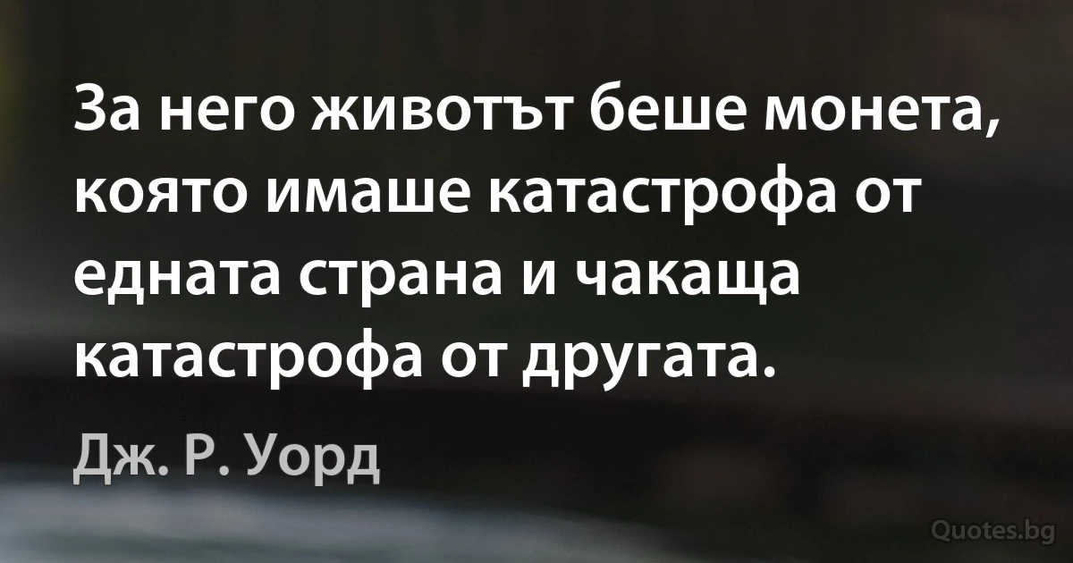 За него животът беше монета, която имаше катастрофа от едната страна и чакаща катастрофа от другата. (Дж. Р. Уорд)