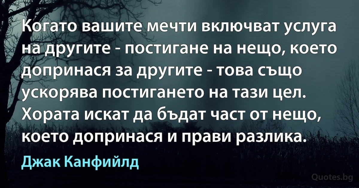 Когато вашите мечти включват услуга на другите - постигане на нещо, което допринася за другите - това също ускорява постигането на тази цел. Хората искат да бъдат част от нещо, което допринася и прави разлика. (Джак Канфийлд)