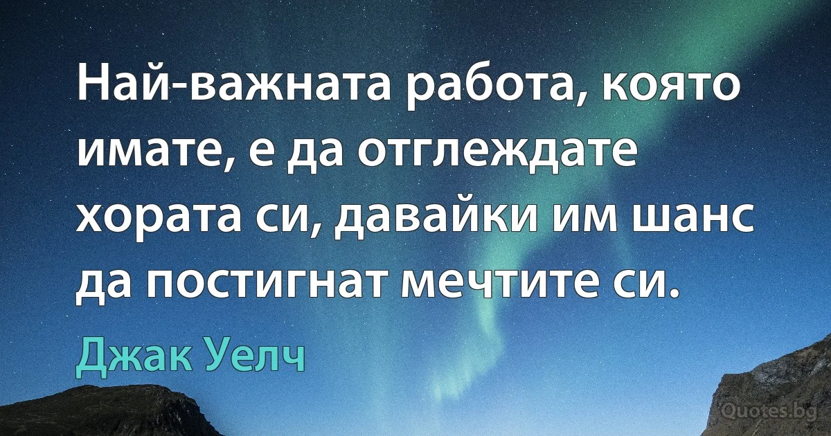 Най-важната работа, която имате, е да отглеждате хората си, давайки им шанс да постигнат мечтите си. (Джак Уелч)