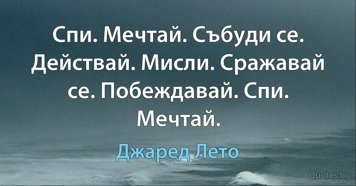 Спи. Мечтай. Събуди се. Действай. Мисли. Сражавай се. Побеждавай. Спи. Мечтай. (Джаред Лето)