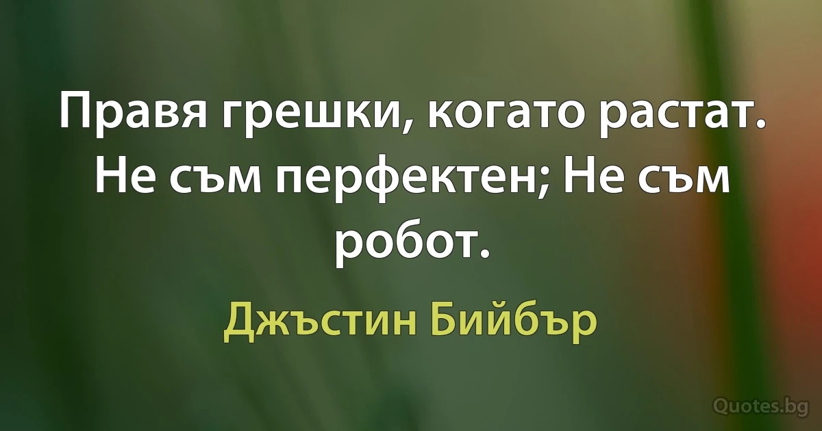 Правя грешки, когато растат. Не съм перфектен; Не съм робот. (Джъстин Бийбър)