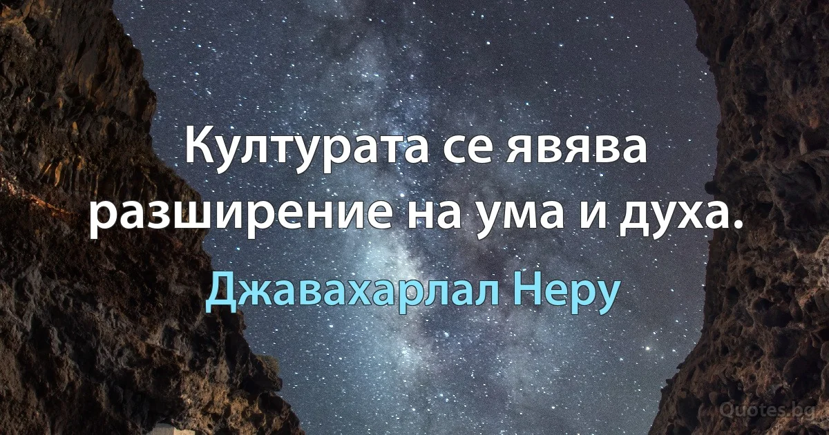 Културата се явява разширение на ума и духа. (Джавахарлал Неру)