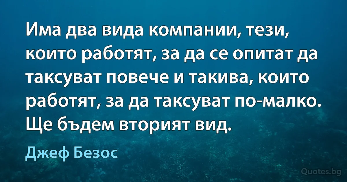 Има два вида компании, тези, които работят, за да се опитат да таксуват повече и такива, които работят, за да таксуват по-малко. Ще бъдем вторият вид. (Джеф Безос)