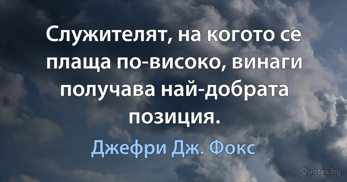 Служителят, на когото се плаща по-високо, винаги получава най-добрата позиция. (Джефри Дж. Фокс)