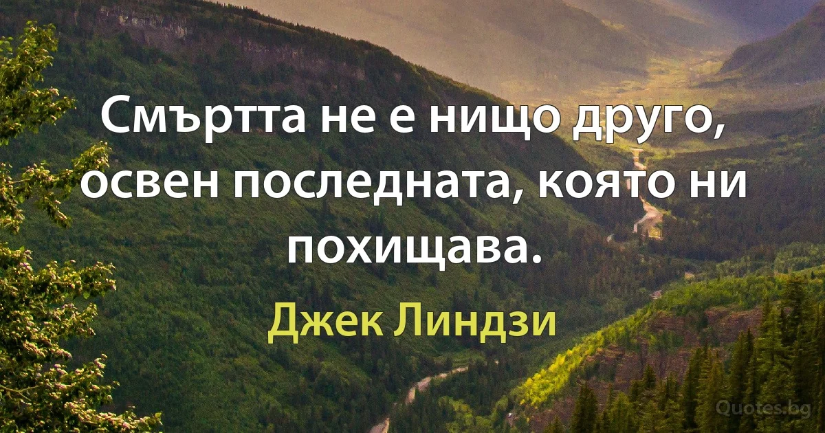 Смъртта не е нищо друго, освен последната, която ни похищава. (Джек Линдзи)