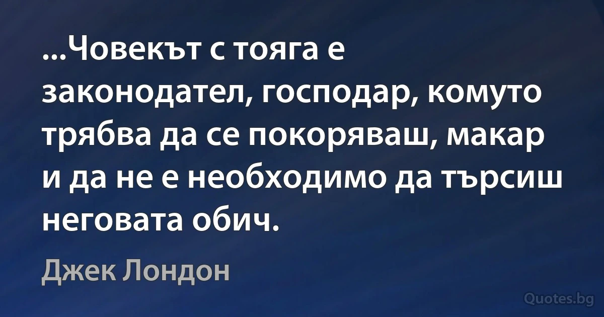 ...Човекът с тояга е законодател, господар, комуто трябва да се покоряваш, макар и да не е необходимо да търсиш неговата обич. (Джек Лондон)