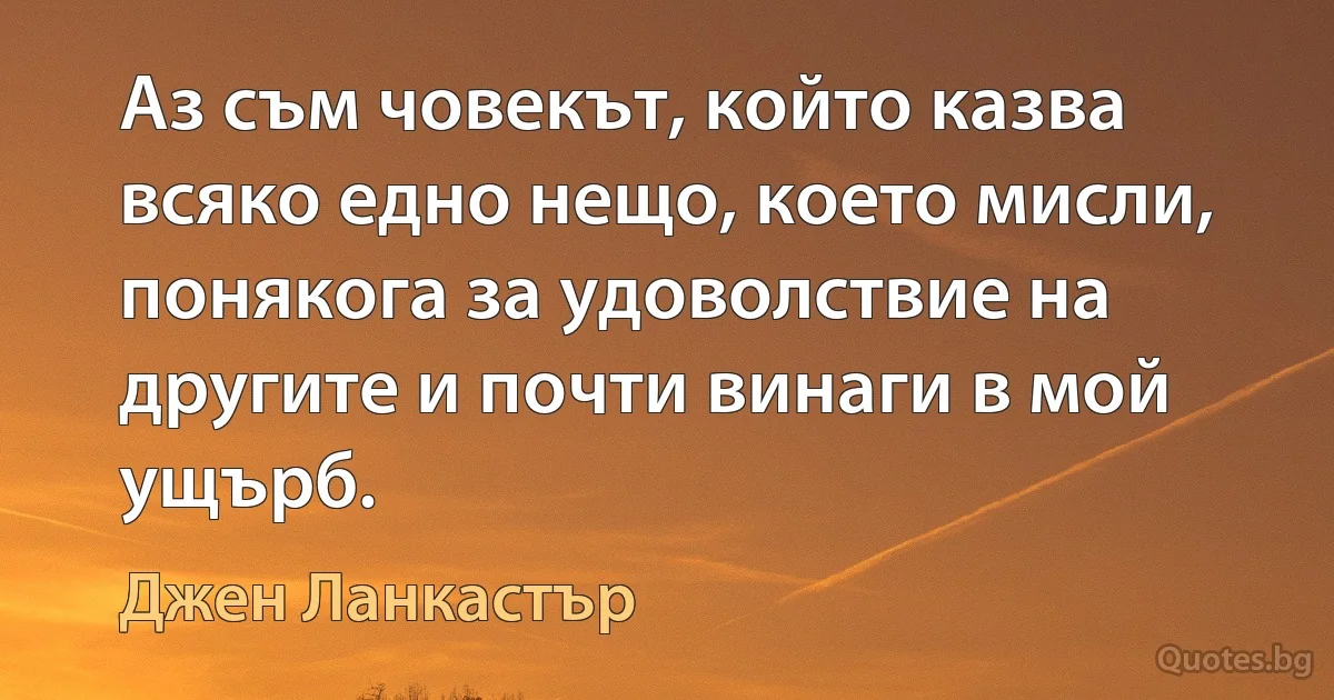 Аз съм човекът, който казва всяко едно нещо, което мисли, понякога за удоволствие на другите и почти винаги в мой ущърб. (Джен Ланкастър)